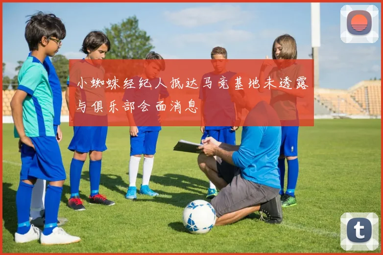 小蜘蛛经纪人抵达马竞基地未透露与俱乐部会面消息
