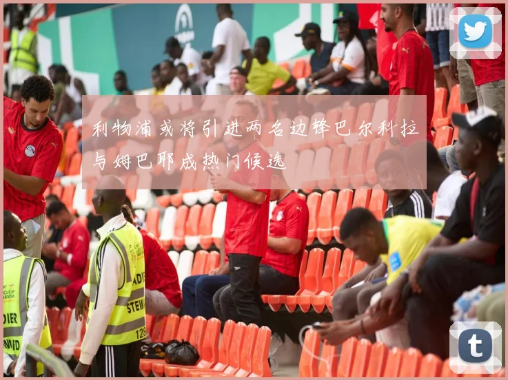 利物浦或将引进两名边锋巴尔科拉与姆巴耶成热门候选