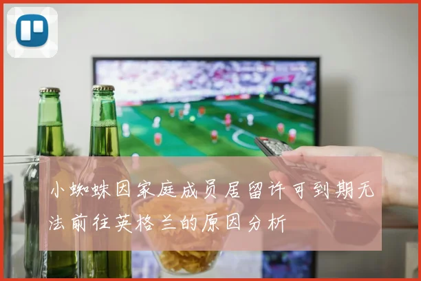 小蜘蛛因家庭成员居留许可到期无法前往英格兰的原因分析
