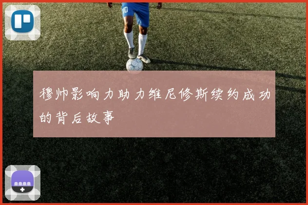 穆帅影响力助力维尼修斯续约成功的背后故事
