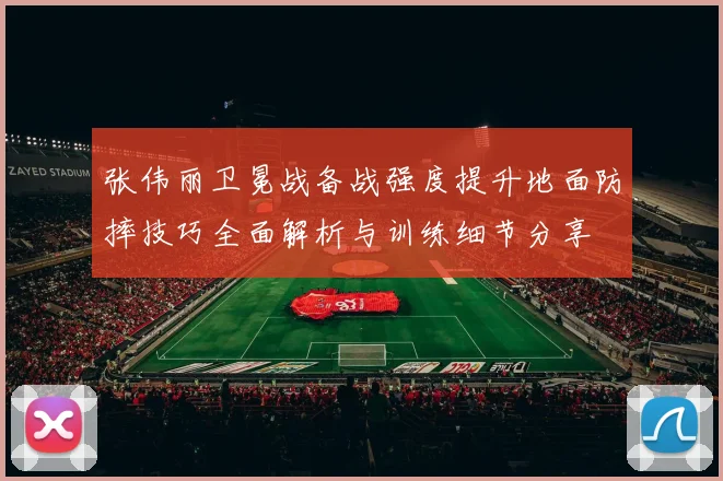 张伟丽卫冕战备战强度提升地面防摔技巧全面解析与训练细节分享