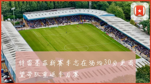 特雷墨菲新赛季志在场均30分更渴望带队重返季后赛