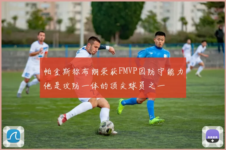 帕金斯称布朗荣获FMVP因防守能力他是攻防一体的顶尖球员之一