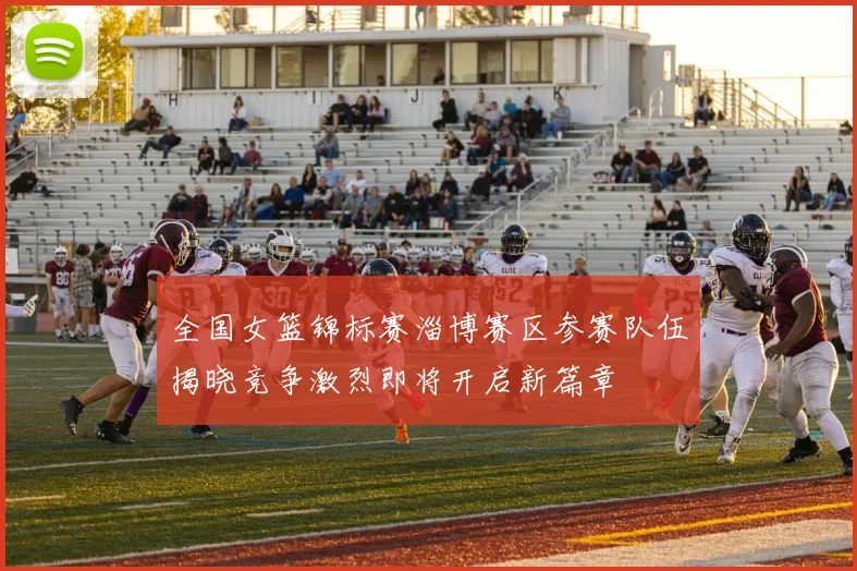 全国女篮锦标赛淄博赛区参赛队伍揭晓竞争激烈即将开启新篇章